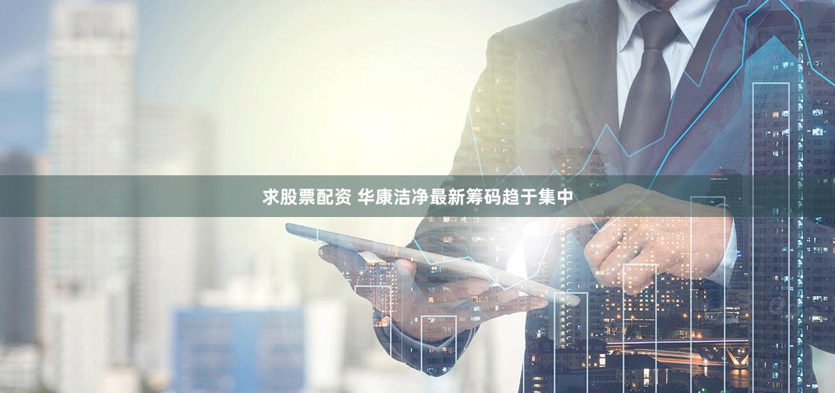 求股票配资 华康洁净最新筹码趋于集中