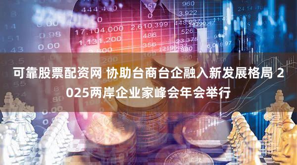 可靠股票配资网 协助台商台企融入新发展格局 2025两岸企业家峰会年会举行