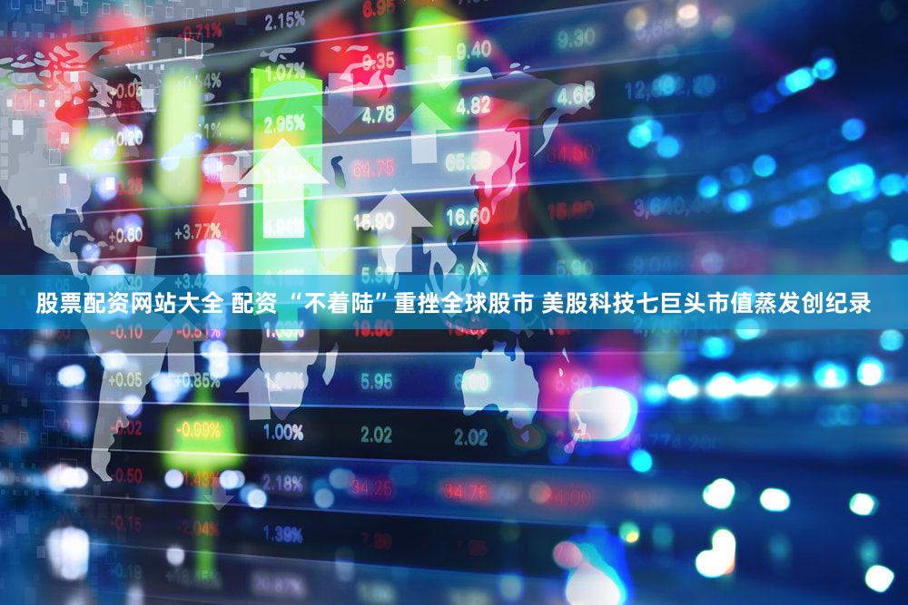 股票配资网站大全 配资 “不着陆”重挫全球股市 美股科技七巨头市值蒸发创纪录