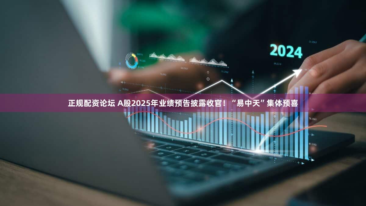 正规配资论坛 A股2025年业绩预告披露收官!“易中天”集体预喜