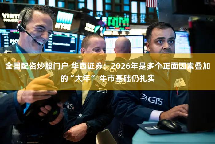 全国配资炒股门户 华西证券:2026年是多个正面因素叠加的“大年” 牛市基础仍扎实