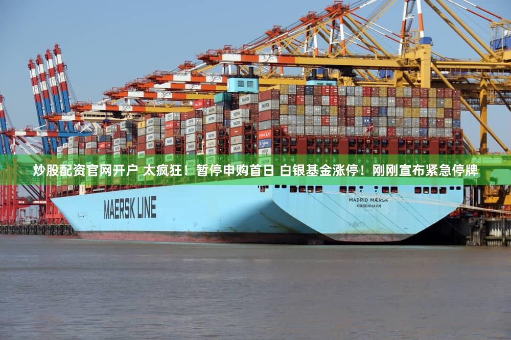 炒股配资官网开户 太疯狂！暂停申购首日 白银基金涨停！刚刚宣布紧急停牌