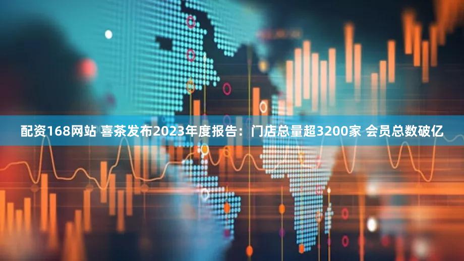 配资168网站 喜茶发布2023年度报告：门店总量超3200家 会员总数破亿