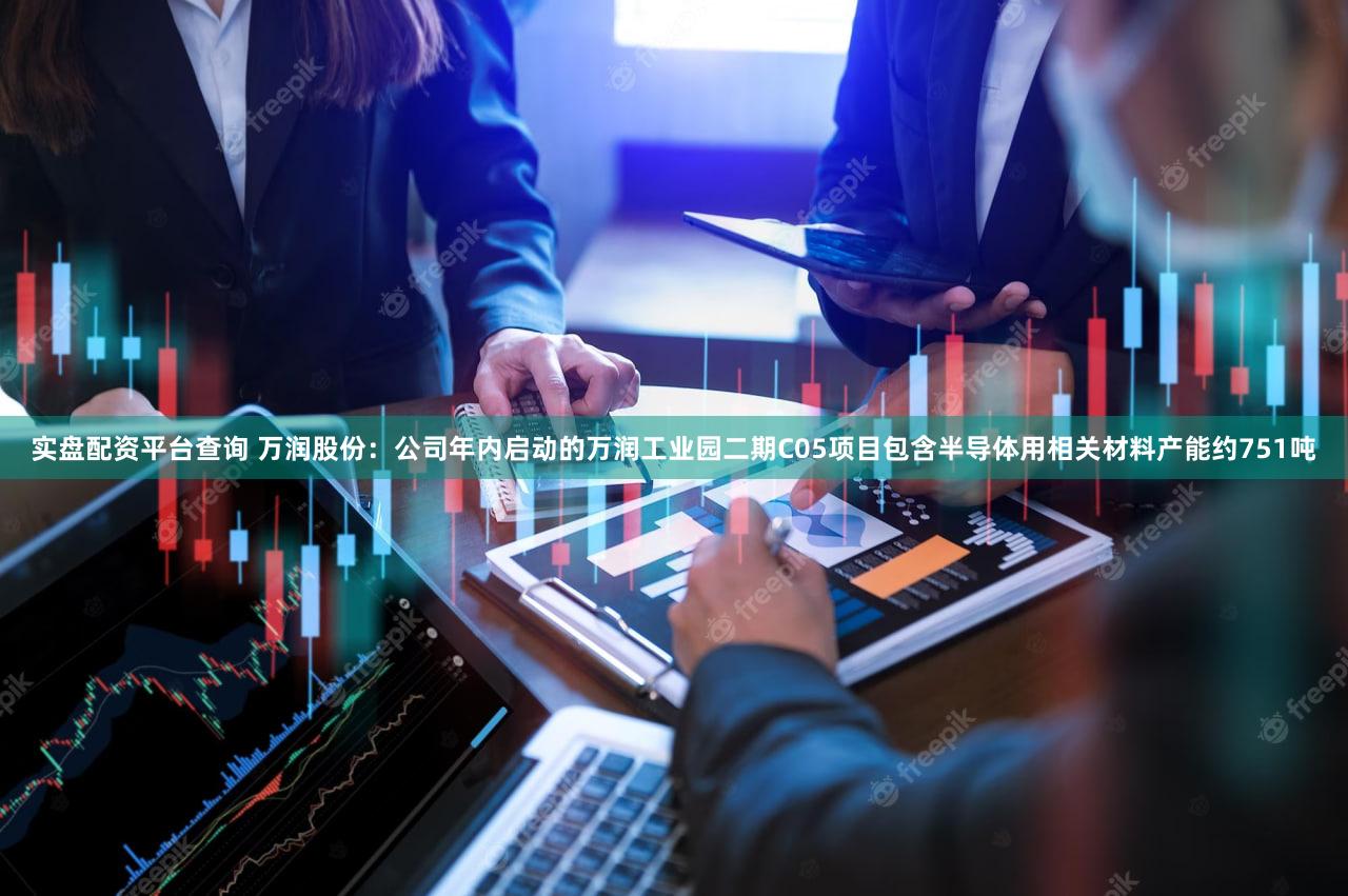 实盘配资平台查询 万润股份：公司年内启动的万润工业园二期C05项目包含半导体用相关材料产能约751吨