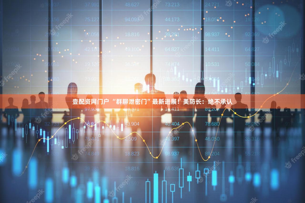 壹配资网门户 “群聊泄密门”最新进展！美防长：绝不承认