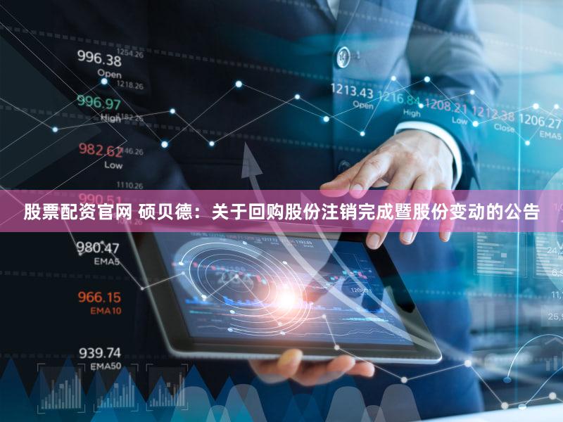 股票配资官网 硕贝德：关于回购股份注销完成暨股份变动的公告