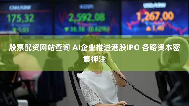 股票配资网站查询 AI企业推进港股IPO 各路资本密集押注