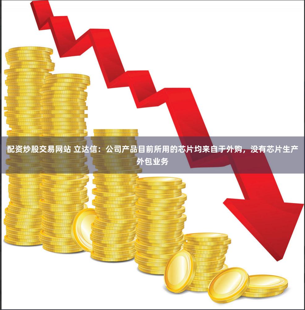 配资炒股交易网站 立达信：公司产品目前所用的芯片均来自于外购，没有芯片生产外包业务