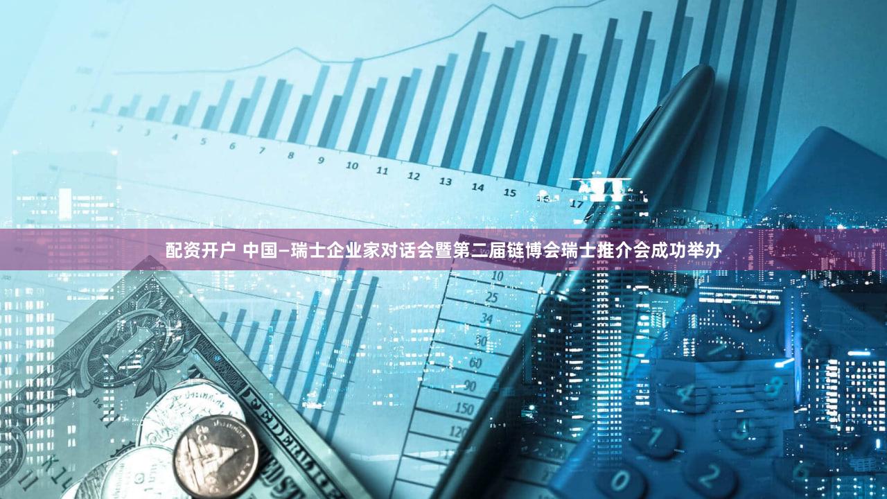 配资开户 中国—瑞士企业家对话会暨第二届链博会瑞士推介会成功举办