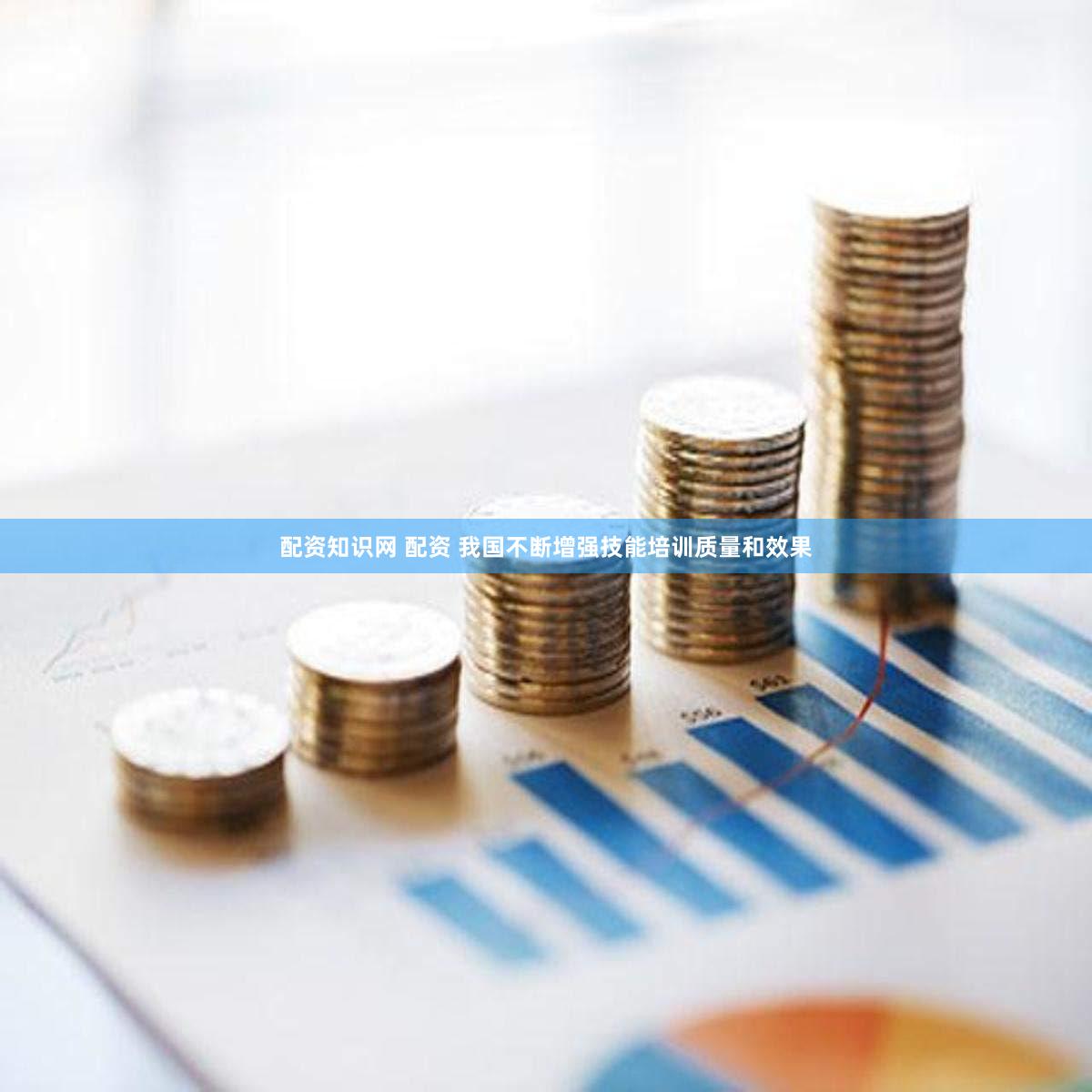 配资知识网 配资 我国不断增强技能培训质量和效果