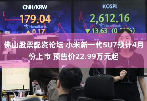 佛山股票配资论坛 小米新一代SU7预计4月份上市 预售价22.99万元起