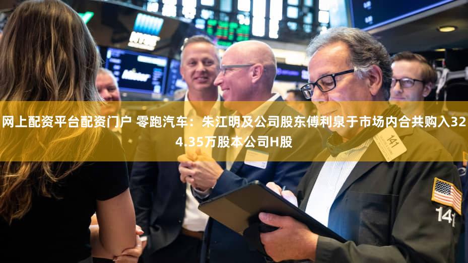 网上配资平台配资门户 零跑汽车：朱江明及公司股东傅利泉于市场内合共购入324.35万股本公司H股