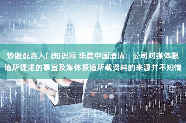 炒股配资入门知识网 华晨中国澄清：公司对媒体报道所提述的事宜及媒体报道所载资料的来源并不知情