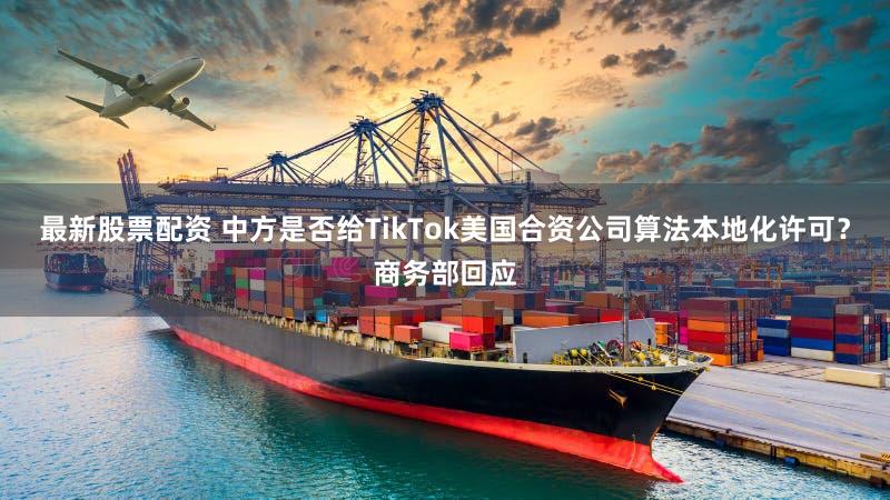 最新股票配资 中方是否给TikTok美国合资公司算法本地化许可？商务部回应