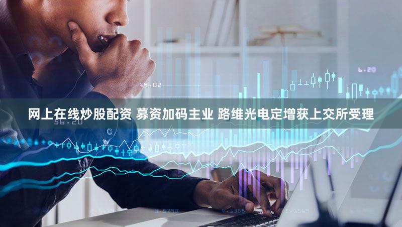 网上在线炒股配资 募资加码主业 路维光电定增获上交所受理