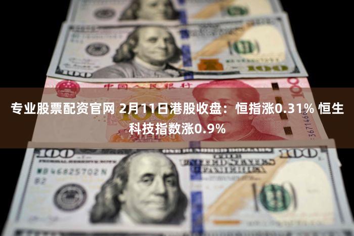 专业股票配资官网 2月11日港股收盘：恒指涨0.31% 恒生科技指数涨0.9%
