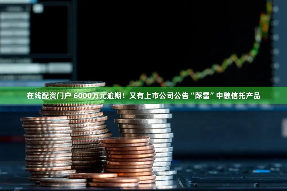 在线配资门户 6000万元逾期！又有上市公司公告“踩雷”中融信托产品