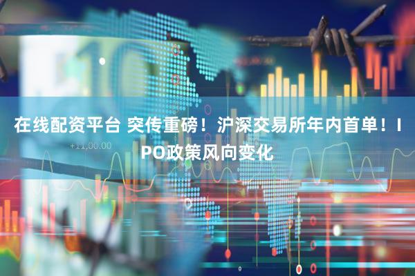 在线配资平台 突传重磅！沪深交易所年内首单！IPO政策风向变化