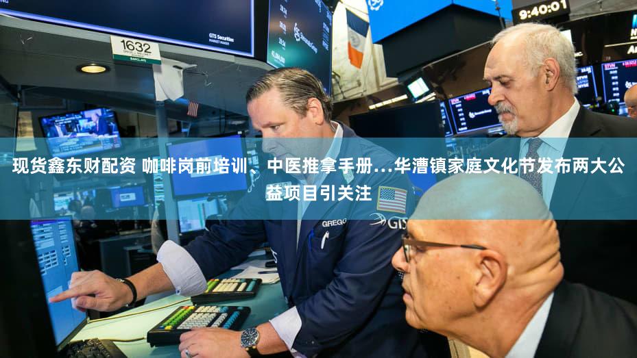 现货鑫东财配资 咖啡岗前培训、中医推拿手册…华漕镇家庭文化节发布两大公益项目引关注