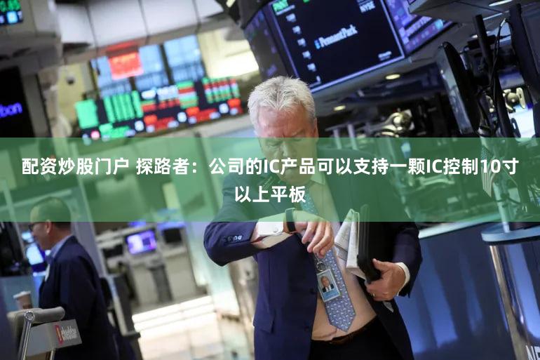 配资炒股门户 探路者：公司的IC产品可以支持一颗IC控制10寸以上平板