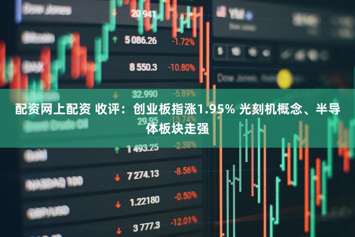 配资网上配资 收评：创业板指涨1.95% 光刻机概念、半导体板块走强