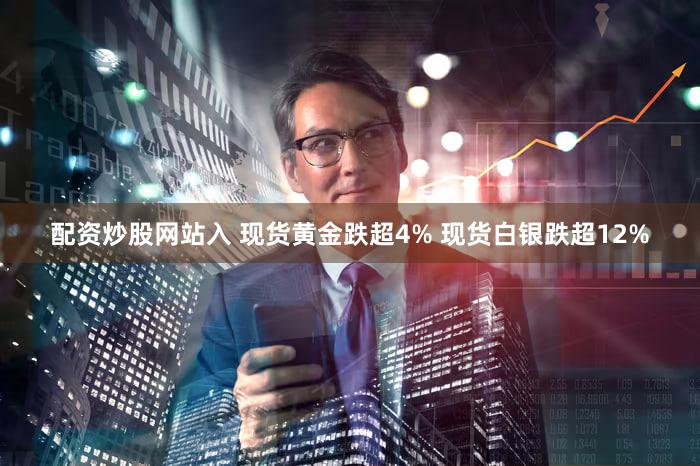 配资炒股网站入 现货黄金跌超4% 现货白银跌超12%