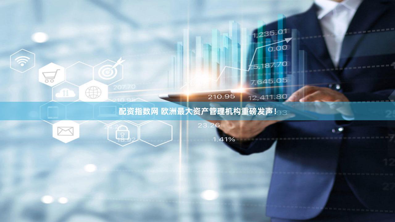 配资指数网 欧洲最大资产管理机构重磅发声！