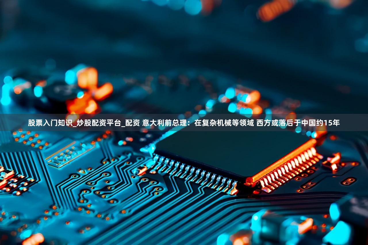 股票入门知识_炒股配资平台_配资 意大利前总理：在复杂机械等领域 西方或落后于中国约15年