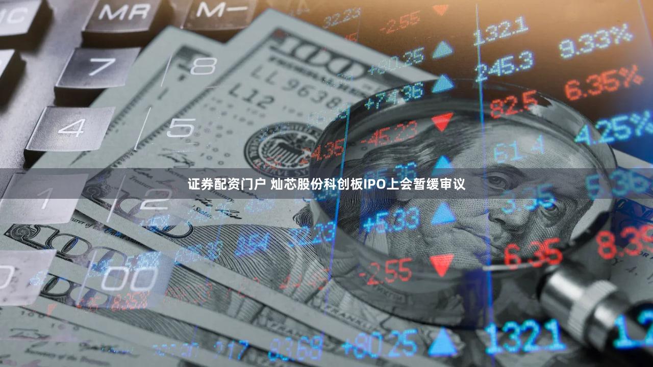 证券配资门户 灿芯股份科创板IPO上会暂缓审议