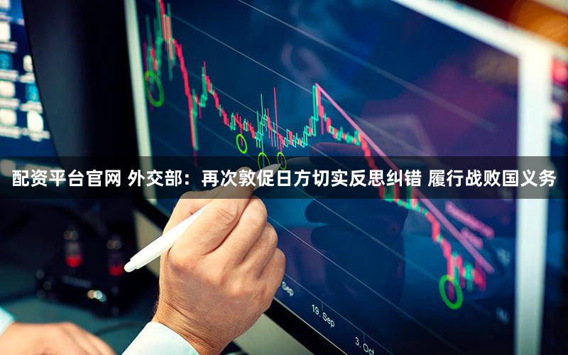 配资平台官网 外交部：再次敦促日方切实反思纠错 履行战败国义务
