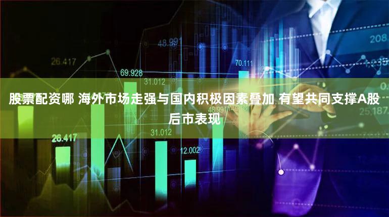 股票配资哪 海外市场走强与国内积极因素叠加 有望共同支撑A股后市表现