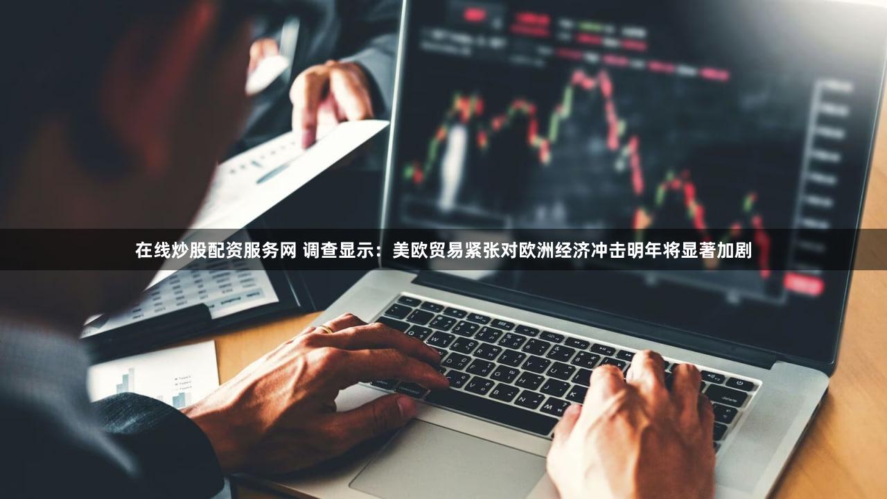 在线炒股配资服务网 调查显示：美欧贸易紧张对欧洲经济冲击明年将显著加剧