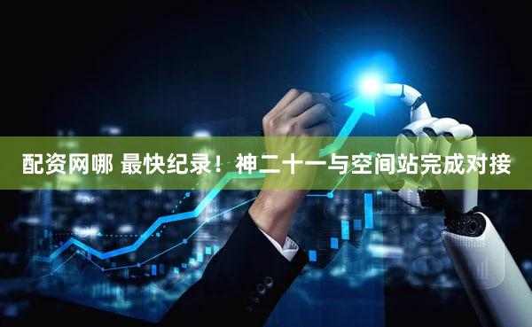 配资网哪 最快纪录！神二十一与空间站完成对接