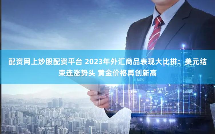 配资网上炒股配资平台 2023年外汇商品表现大比拼：美元结束连涨势头 黄金价格再创新高