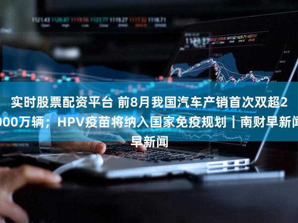 实时股票配资平台 前8月我国汽车产销首次双超2000万辆；HPV疫苗将纳入国家免疫规划｜南财早新闻