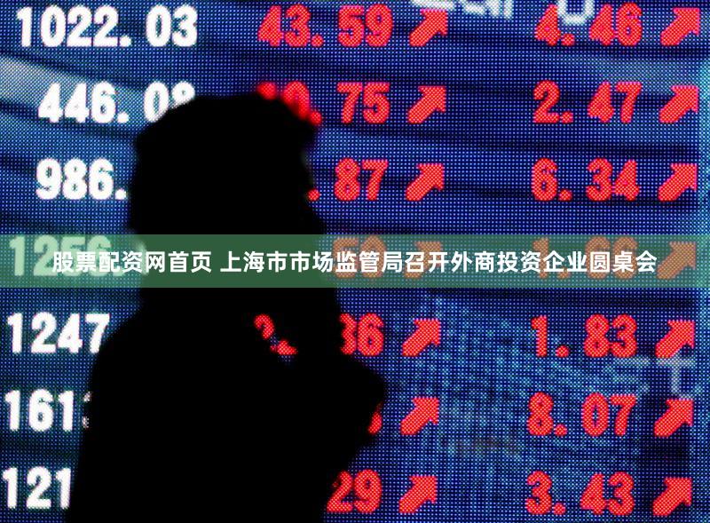 股票配资网首页 上海市市场监管局召开外商投资企业圆桌会
