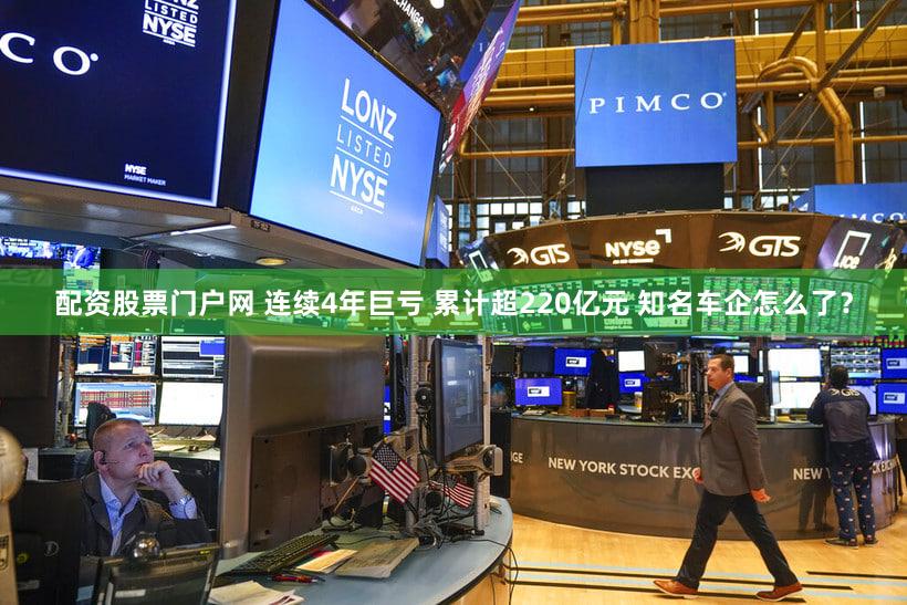 配资股票门户网 连续4年巨亏 累计超220亿元 知名车企怎么了？