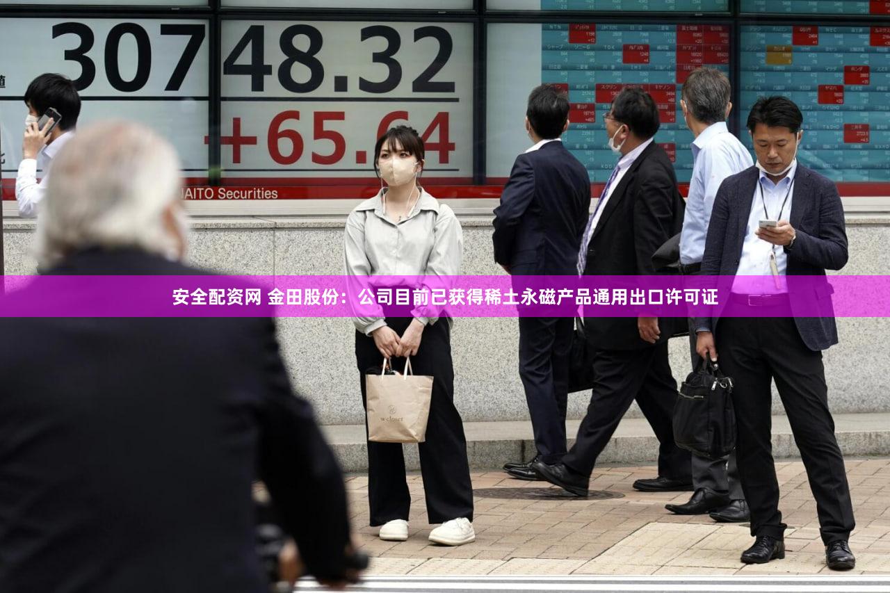 安全配资网 金田股份:公司目前已获得稀土永磁产品通用出口许可证