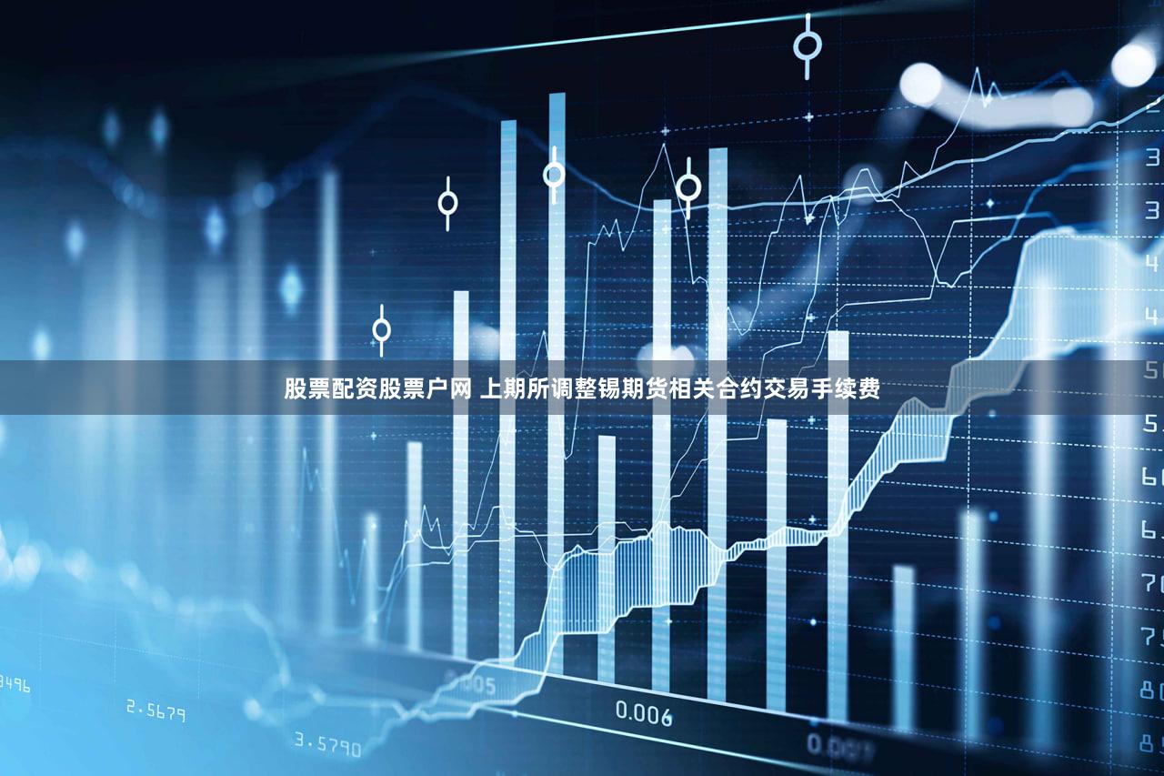 股票配资股票户网 上期所调整锡期货相关合约交易手续费