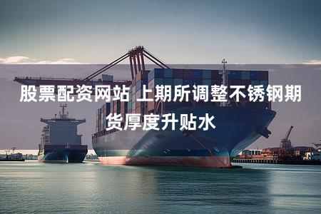股票配资网站 上期所调整不锈钢期货厚度升贴水