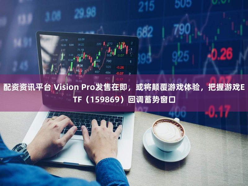 配资资讯平台 Vision Pro发售在即,或将颠覆游戏体验,把握游戏ETF(159869)回调蓄势窗口