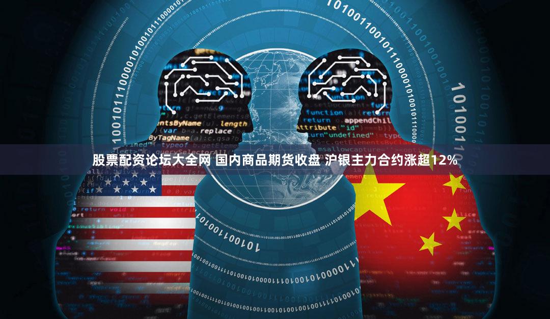 股票配资论坛大全网 国内商品期货收盘 沪银主力合约涨超12%