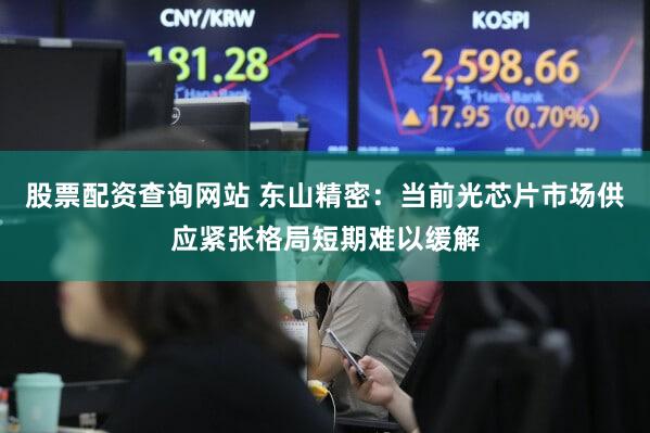 股票配资查询网站 东山精密：当前光芯片市场供应紧张格局短期难以缓解