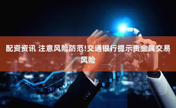 配资资讯 注意风险防范!交通银行提示贵金属交易风险