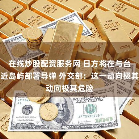 在线炒股配资服务网 日方将在与台湾邻近岛屿部署导弹 外交部：这一动向极其危险
