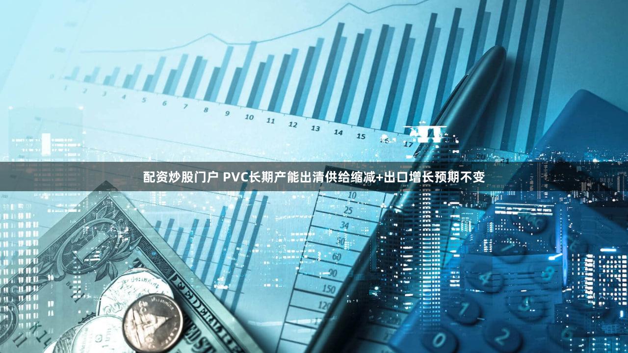 配资炒股门户 PVC长期产能出清供给缩减+出口增长预期不变