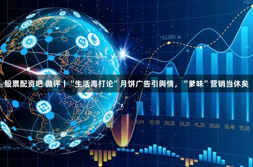 股票配资吧 微评丨“生活毒打论”月饼广告引舆情，“爹味”营销当休矣