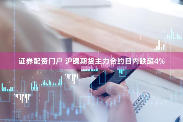 证券配资门户 沪镍期货主力合约日内跌超4%