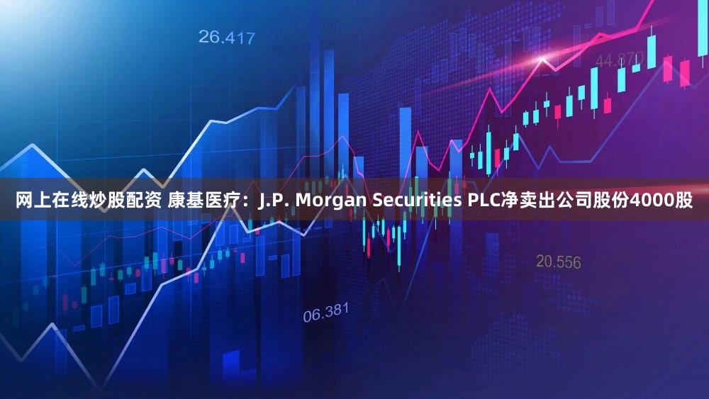 网上在线炒股配资 康基医疗：J.P. Morgan Securities PLC净卖出公司股份4000股