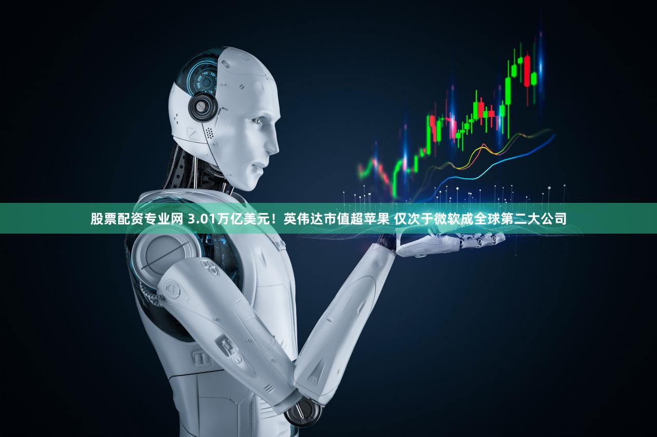 股票配资专业网 3.01万亿美元！英伟达市值超苹果 仅次于微软成全球第二大公司